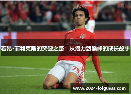 若昂·菲利克斯的突破之路:从潜力到巅峰的成长故事 若昂·菲利克斯的突破之路:从潜力到巅峰的成长故事
