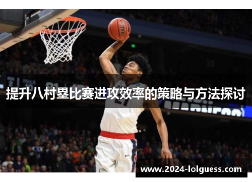 提升八村塁比赛进攻效率的策略与方法探讨 提升八村塁比赛进攻效率的策略与方法探讨