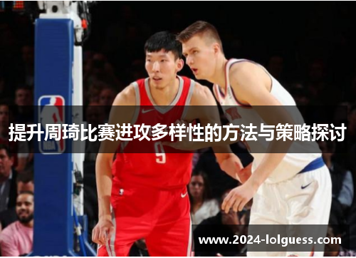 提升周琦比赛进攻多样性的方法与策略探讨 提升周琦比赛进攻多样性的方法与策略探讨