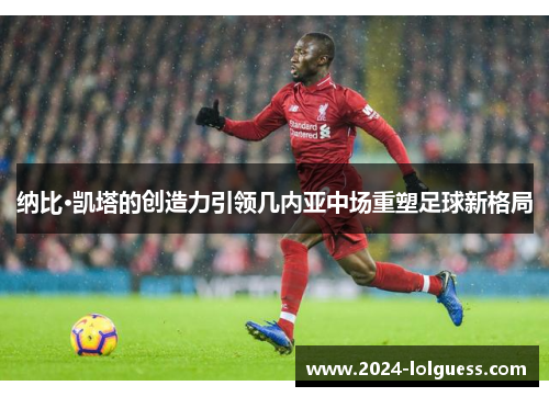 纳比·凯塔的创造力引领几内亚中场重塑足球新格局 纳比·凯塔的创造力引领几内亚中场重塑足球新格局