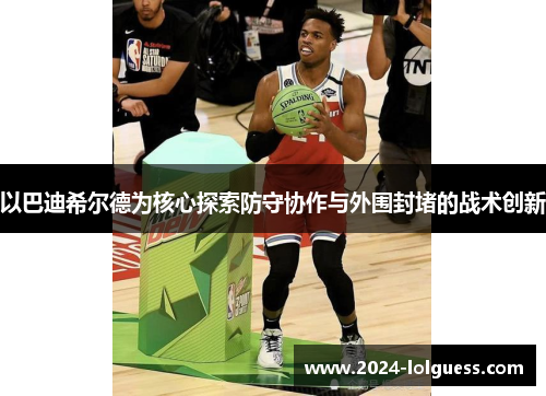 以巴迪希尔德为核心探索防守协作与外围封堵的战术创新 以巴迪希尔德为核心探索防守协作与外围封堵的战术创新