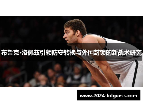 布鲁克·洛佩兹引领防守转换与外围封锁的新战术研究 布鲁克·洛佩兹引领防守转换与外围封锁的新战术研究