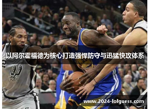 以阿尔霍福德为核心打造强悍防守与迅猛快攻体系 以阿尔霍福德为核心打造强悍防守与迅猛快攻体系