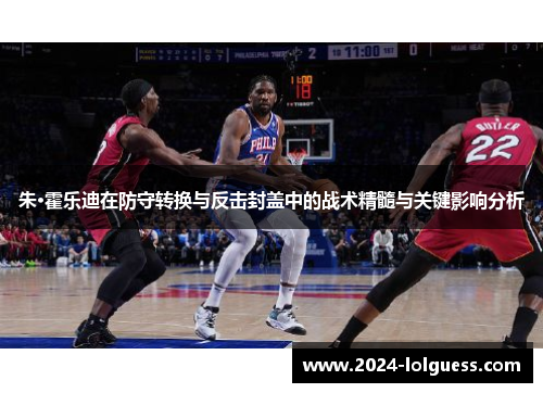 朱·霍乐迪在防守转换与反击封盖中的战术精髓与关键影响分析 朱·霍乐迪在防守转换与反击封盖中的战术精髓与关键影响分析