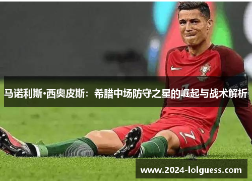 马诺利斯·西奥皮斯:希腊中场防守之星的崛起与战术解析 马诺利斯·西奥皮斯:希腊中场防守之星的崛起与战术解析