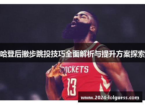 哈登后撤步跳投技巧全面解析与提升方案探索 哈登后撤步跳投技巧全面解析与提升方案探索