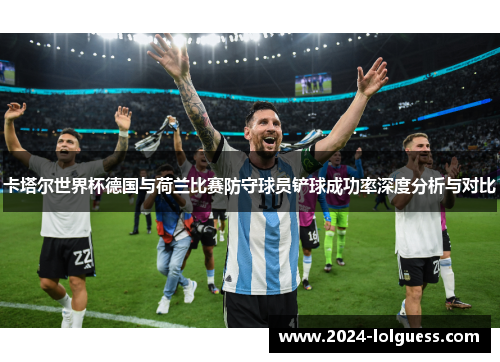 卡塔尔世界杯德国与荷兰比赛防守球员铲球成功率深度分析与对比