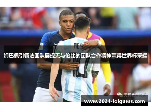 姆巴佩引领法国队展现无与伦比的团队合作精神赢得世界杯荣耀