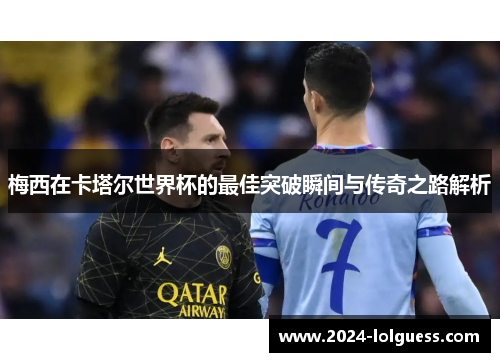 梅西在卡塔尔世界杯的最佳突破瞬间与传奇之路解析