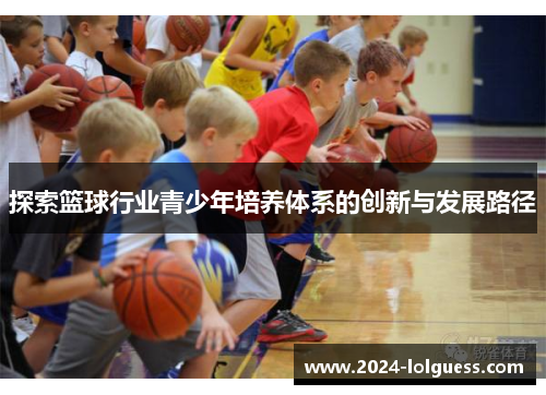 探索篮球行业青少年培养体系的创新与发展路径 探索篮球行业青少年培养体系的创新与发展路径