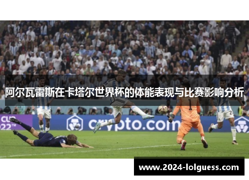 阿尔瓦雷斯在卡塔尔世界杯的体能表现与比赛影响分析 阿尔瓦雷斯在卡塔尔世界杯的体能表现与比赛影响分析