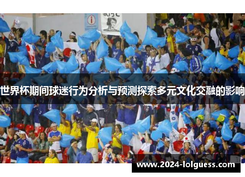世界杯期间球迷行为分析与预测探索多元文化交融的影响 世界杯期间球迷行为分析与预测探索多元文化交融的影响