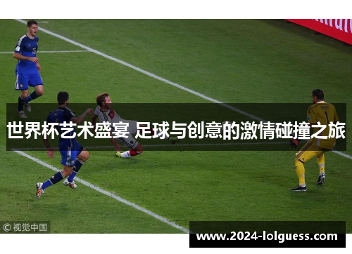 世界杯艺术盛宴 足球与创意的激情碰撞之旅 世界杯艺术盛宴 足球与创意的激情碰撞之旅