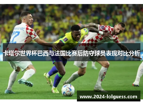 卡塔尔世界杯巴西与法国比赛后防守球员表现对比分析 卡塔尔世界杯巴西与法国比赛后防守球员表现对比分析