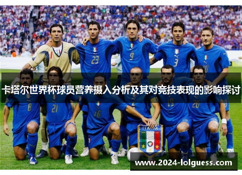 卡塔尔世界杯球员营养摄入分析及其对竞技表现的影响探讨 卡塔尔世界杯球员营养摄入分析及其对竞技表现的影响探讨