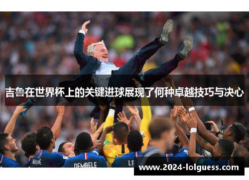 吉鲁在世界杯上的关键进球展现了何种卓越技巧与决心
