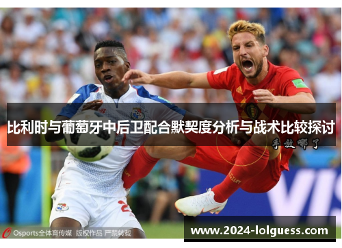 比利时与葡萄牙中后卫配合默契度分析与战术比较探讨 比利时与葡萄牙中后卫配合默契度分析与战术比较探讨