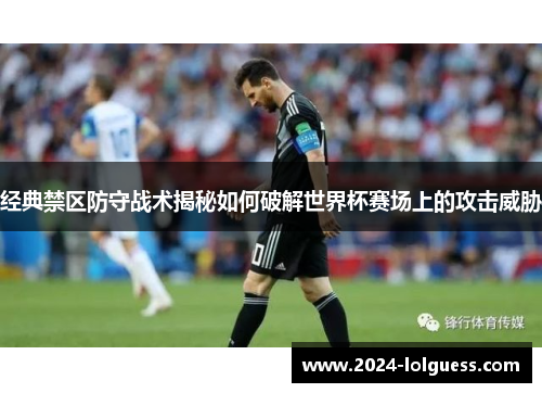 经典禁区防守战术揭秘如何破解世界杯赛场上的攻击威胁