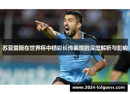 苏亚雷斯在世界杯中精彩长传表现的深度解析与影响 苏亚雷斯在世界杯中精彩长传表现的深度解析与影响
