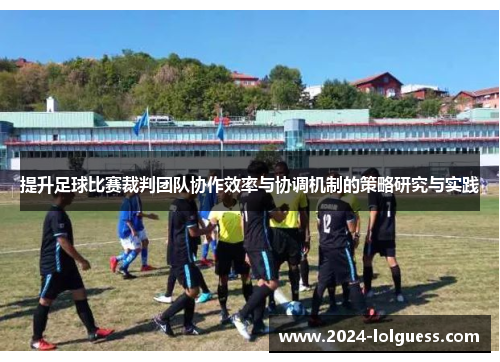 提升足球比赛裁判团队协作效率与协调机制的策略研究与实践 提升足球比赛裁判团队协作效率与协调机制的策略研究与实践
