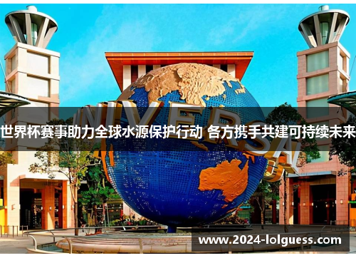世界杯赛事助力全球水源保护行动 各方携手共建可持续未来 世界杯赛事助力全球水源保护行动 各方携手共建可持续未来