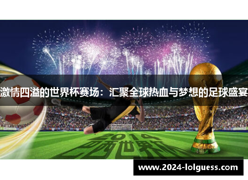 激情四溢的世界杯赛场:汇聚全球热血与梦想的足球盛宴 激情四溢的世界杯赛场:汇聚全球热血与梦想的足球盛宴
