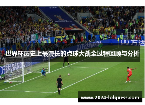 世界杯历史上最漫长的点球大战全过程回顾与分析