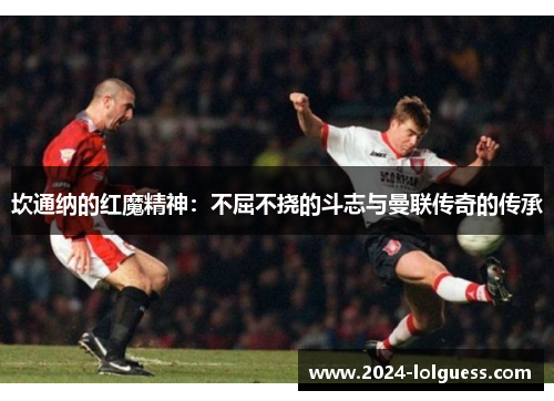 坎通纳的红魔精神:不屈不挠的斗志与曼联传奇的传承 坎通纳的红魔精神:不屈不挠的斗志与曼联传奇的传承