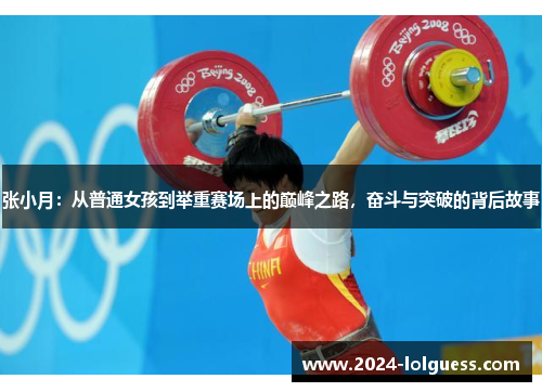 张小月:从普通女孩到举重赛场上的巅峰之路,奋斗与突破的背后故事 张小月:从普通女孩到举重赛场上的巅峰之路,奋斗与突破的背后故事