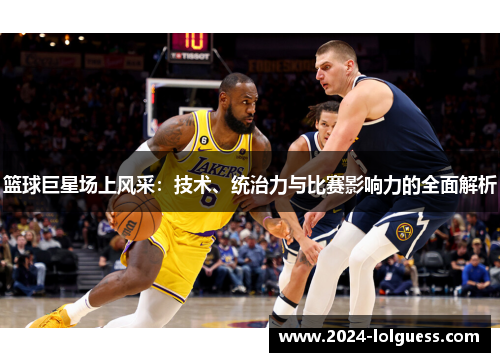 篮球巨星场上风采：技术、统治力与比赛影响力的全面解析