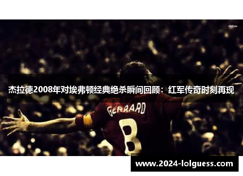 杰拉德2008年对埃弗顿经典绝杀瞬间回顾：红军传奇时刻再现