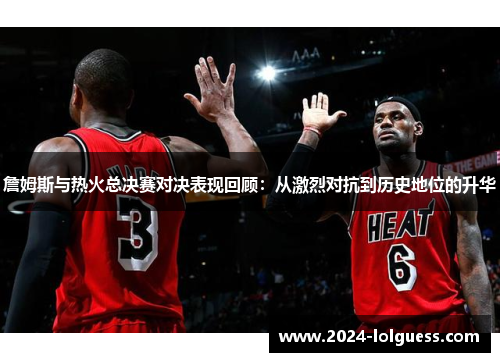 詹姆斯与热火总决赛对决表现回顾:从激烈对抗到历史地位的升华 詹姆斯与热火总决赛对决表现回顾:从激烈对抗到历史地位的升华