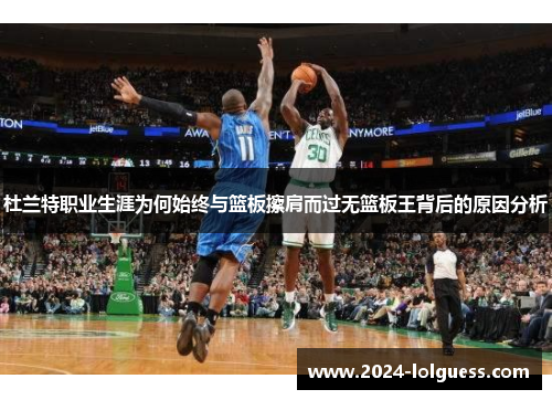 杜兰特职业生涯为何始终与篮板擦肩而过无篮板王背后的原因分析
