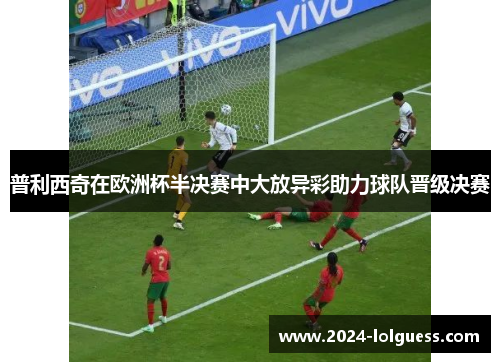 普利西奇在欧洲杯半决赛中大放异彩助力球队晋级决赛 普利西奇在欧洲杯半决赛中大放异彩助力球队晋级决赛