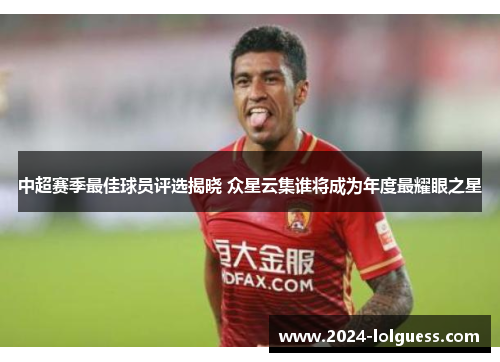 中超赛季最佳球员评选揭晓 众星云集谁将成为年度最耀眼之星
