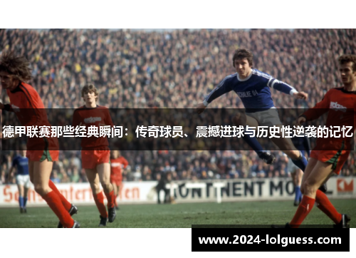 德甲联赛那些经典瞬间：传奇球员、震撼进球与历史性逆袭的记忆