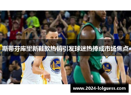 斯蒂芬库里新鞋款热销引发球迷热捧成市场焦点