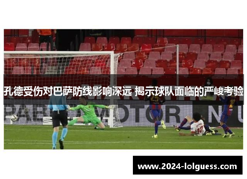 孔德受伤对巴萨防线影响深远 揭示球队面临的严峻考验