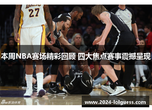 本周NBA赛场精彩回顾 四大焦点赛事震撼呈现