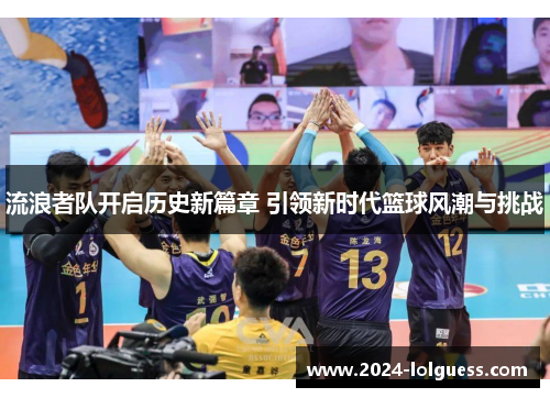 流浪者队开启历史新篇章 引领新时代篮球风潮与挑战