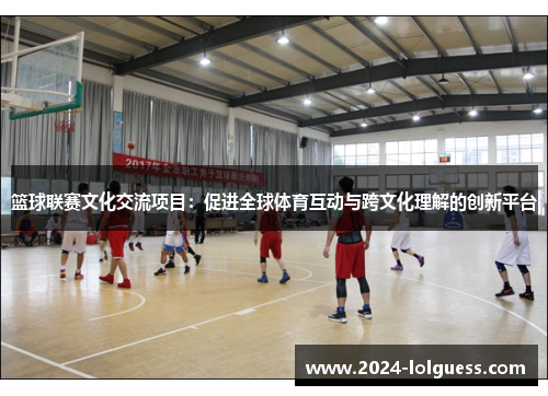 篮球联赛文化交流项目：促进全球体育互动与跨文化理解的创新平台