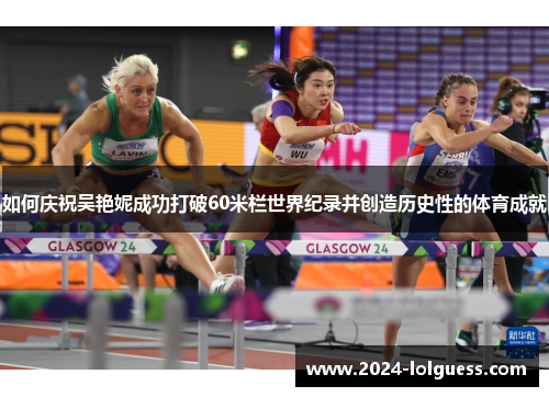 如何庆祝吴艳妮成功打破60米栏世界纪录并创造历史性的体育成就