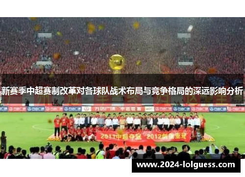 新赛季中超赛制改革对各球队战术布局与竞争格局的深远影响分析