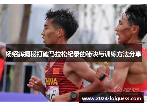 杨绍辉揭秘打破马拉松纪录的秘诀与训练方法分享