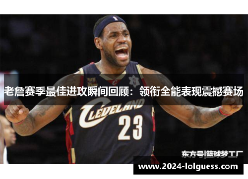 老詹赛季最佳进攻瞬间回顾：领衔全能表现震撼赛场