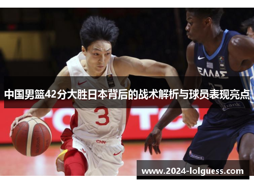 中国男篮42分大胜日本背后的战术解析与球员表现亮点