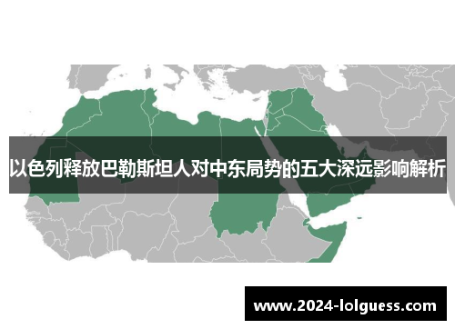 以色列释放巴勒斯坦人对中东局势的五大深远影响解析