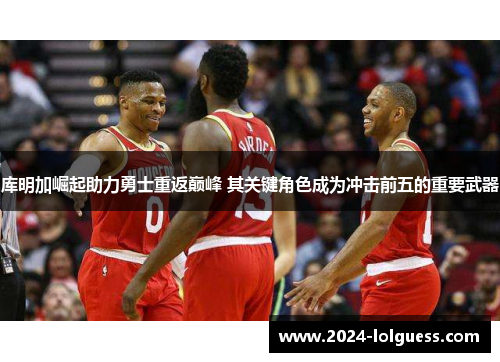 库明加崛起助力勇士重返巅峰 其关键角色成为冲击前五的重要武器
