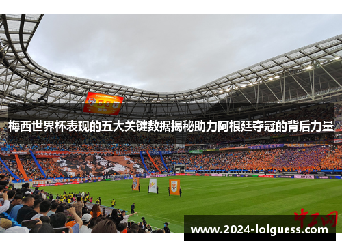 梅西世界杯表现的五大关键数据揭秘助力阿根廷夺冠的背后力量