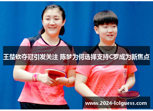 王楚钦夺冠引发关注 陈梦为何选择支持C罗成为新焦点